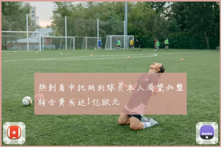 热刺看中托纳利球员本人渴望加盟转会费或达1亿欧元