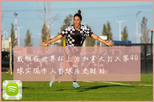 戴维在世界杯上为加拿大打入第40球实现个人首球历史时刻