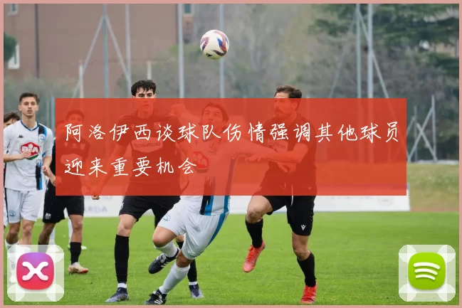 阿洛伊西谈球队伤情强调其他球员迎来重要机会