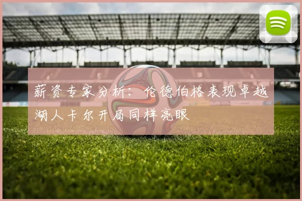 薪资专家分析：伦德伯格表现卓越湖人卡尔开局同样亮眼