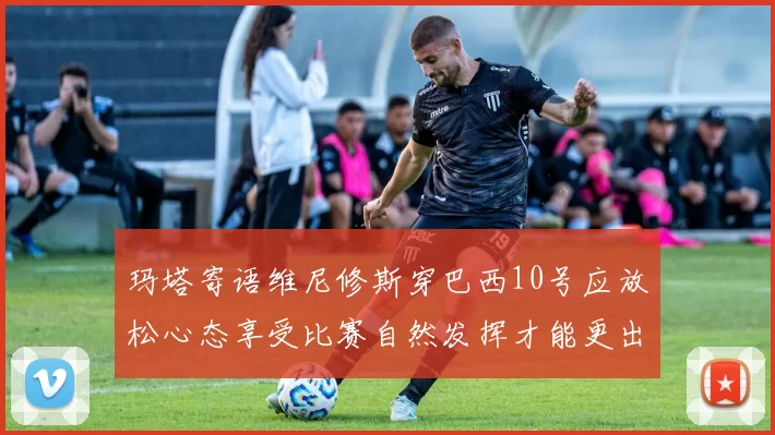 玛塔寄语维尼修斯穿巴西10号应放松心态享受比赛自然发挥才能更出色