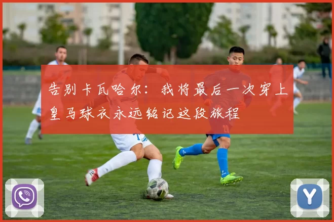 告别卡瓦哈尔：我将最后一次穿上皇马球衣永远铭记这段旅程