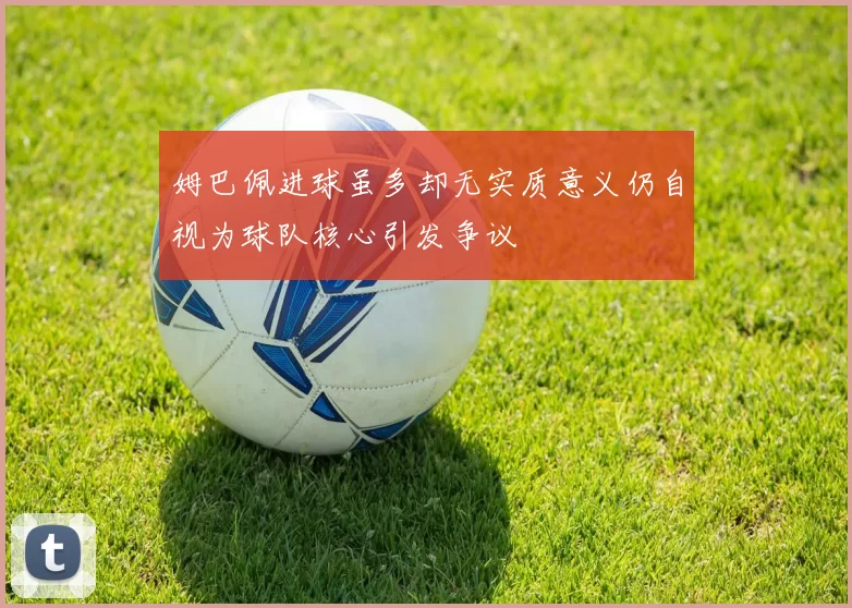 姆巴佩进球虽多却无实质意义仍自视为球队核心引发争议