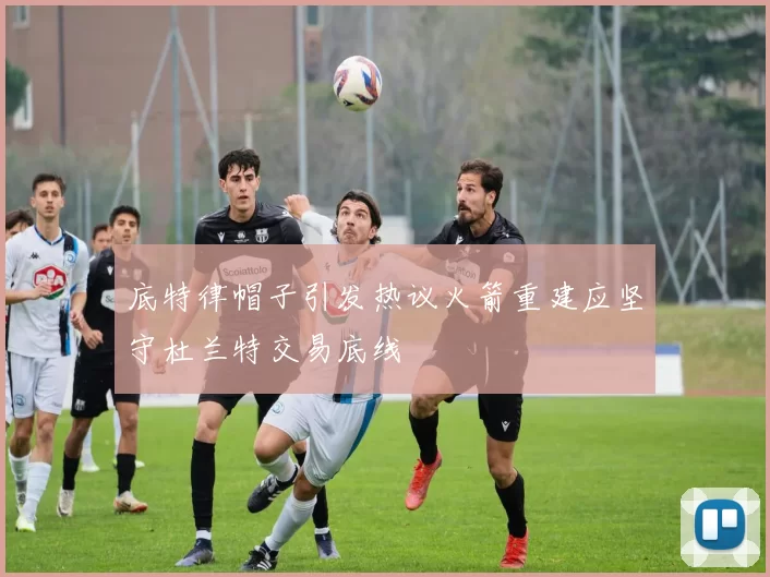 底特律帽子引发热议火箭重建应坚守杜兰特交易底线