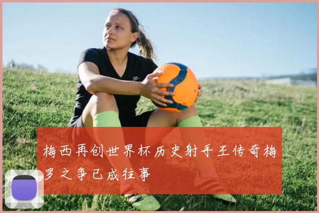 梅西再创世界杯历史射手王传奇梅罗之争已成往事