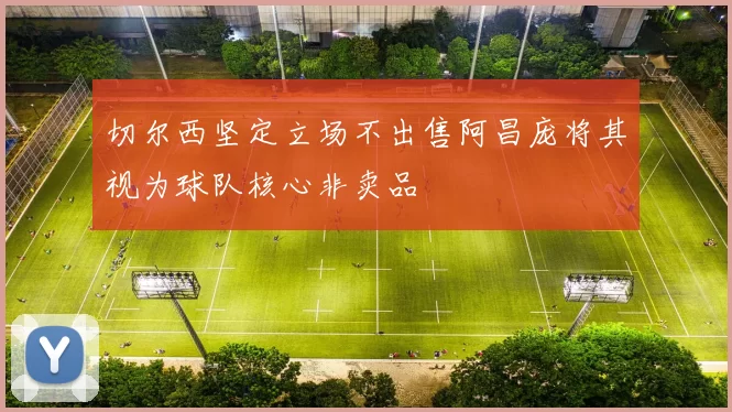 切尔西坚定立场不出售阿昌庞将其视为球队核心非卖品