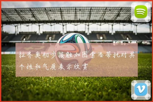 拉齐奥初步接触加图索洛蒂托对其个性和气质表示欣赏