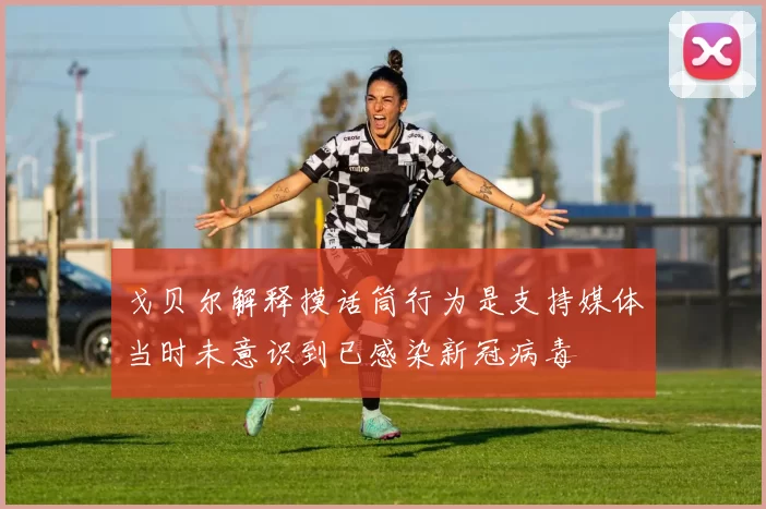 戈贝尔解释摸话筒行为是支持媒体当时未意识到已感染新冠病毒