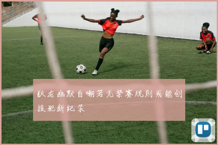 狄龙幽默自嘲若无禁赛规则或能创技犯新纪录