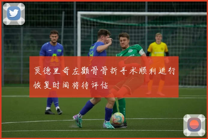 莫德里奇左颧骨骨折手术顺利进行恢复时间将待评估