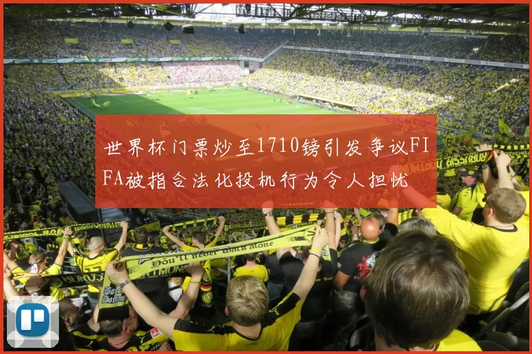 世界杯门票炒至1710镑引发争议FIFA被指合法化投机行为令人担忧