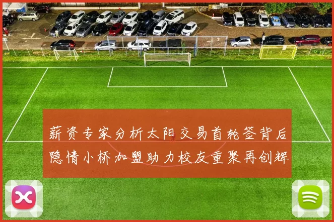 薪资专家分析太阳交易首轮签背后隐情小桥加盟助力校友重聚再创辉煌