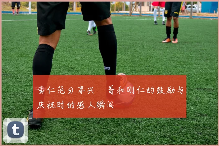 黄仁范分享兴慜哥和刚仁的鼓励与庆祝时的感人瞬间